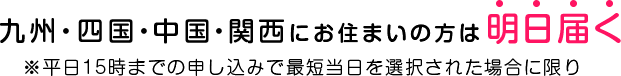 九州・四国・中国・関西にお住まいの方は明日届く ※平日15時までの申し込みで最短当日を選択された場合に限り