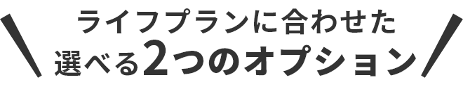 ライフプランに合わせた選べる2つのオプション